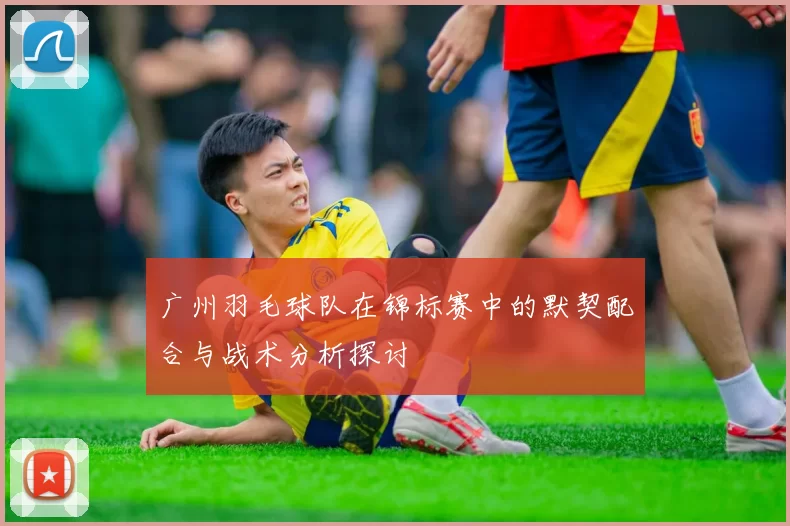 广州羽毛球队在锦标赛中的默契配合与战术分析探讨