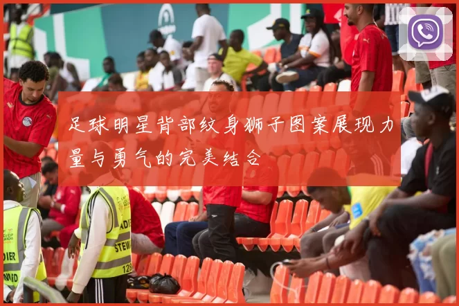 足球明星背部纹身狮子图案展现力量与勇气的完美结合