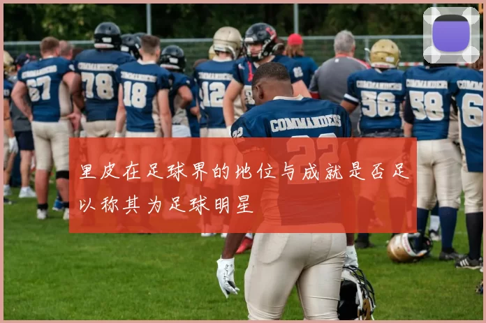 里皮在足球界的地位与成就是否足以称其为足球明星