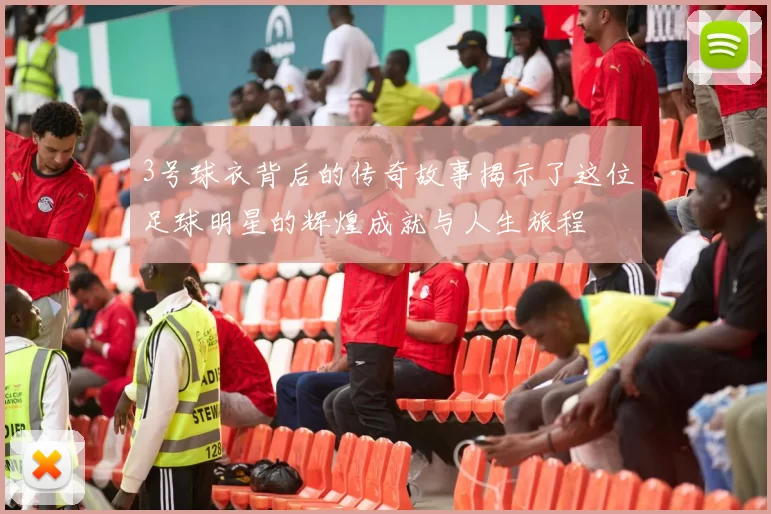 3号球衣背后的传奇故事揭示了这位足球明星的辉煌成就与人生旅程