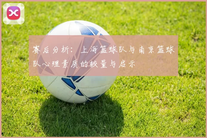 赛后分析：上海篮球队与南京篮球队心理素质的较量与启示