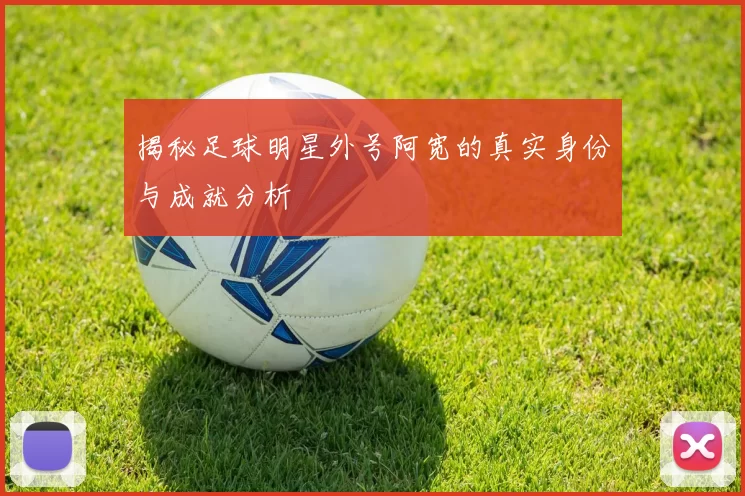 揭秘足球明星外号阿宽的真实身份与成就分析