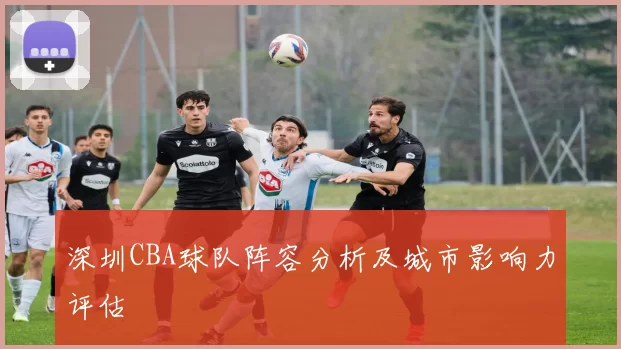 深圳CBA球队阵容分析及城市影响力评估