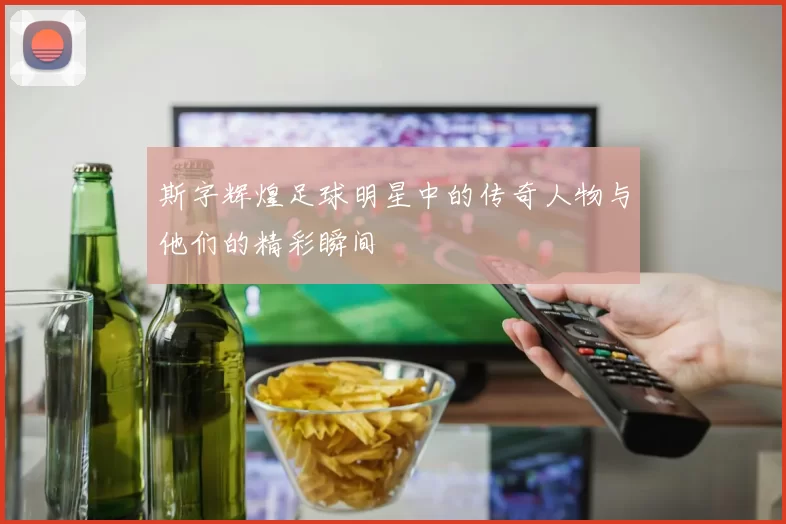 斯字辉煌足球明星中的传奇人物与他们的精彩瞬间