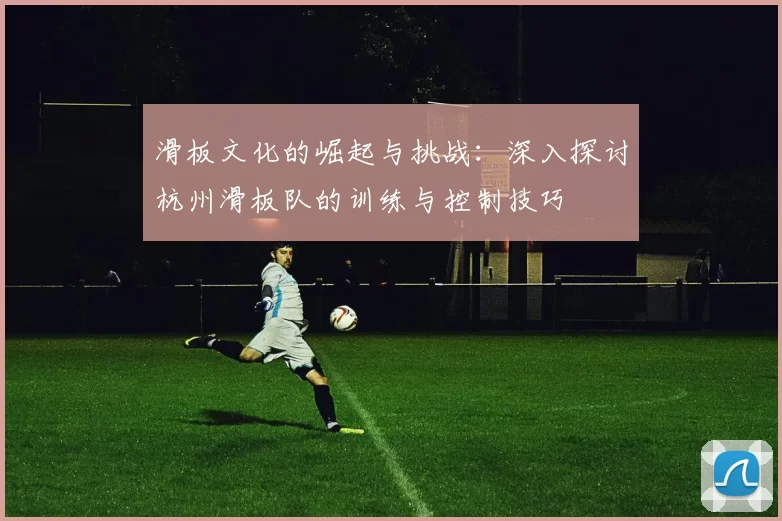 滑板文化的崛起与挑战：深入探讨杭州滑板队的训练与控制技巧