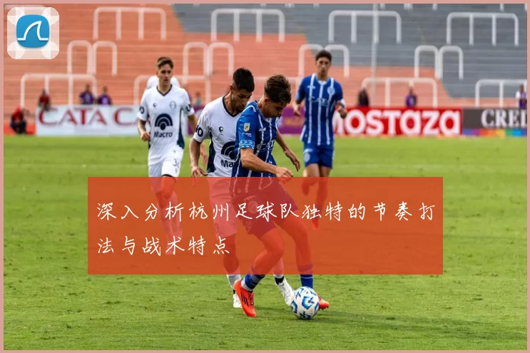 深入分析杭州足球队独特的节奏打法与战术特点