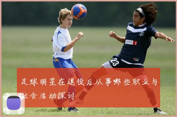 足球明星在退役后从事哪些职业与社会活动探讨