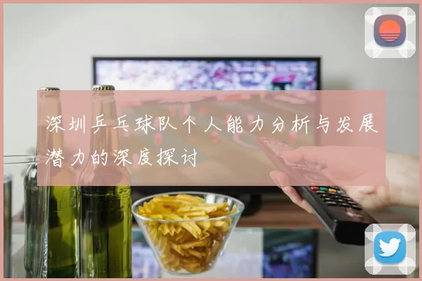 深圳乒乓球队个人能力分析与发展潜力的深度探讨