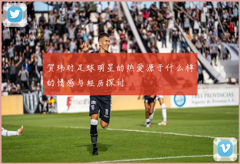 贺玮对足球明星的热爱源于什么样的情感与经历探讨