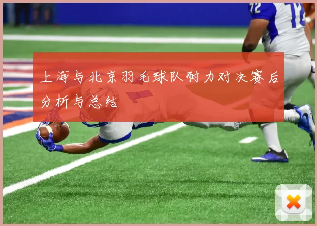 上海与北京羽毛球队耐力对决赛后分析与总结