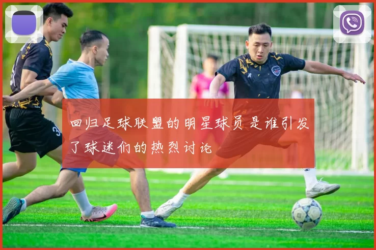 回归足球联盟的明星球员是谁引发了球迷们的热烈讨论