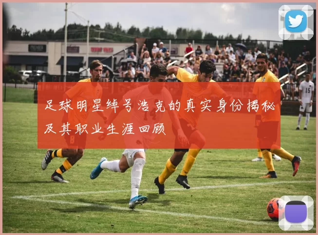 足球明星绰号浩克的真实身份揭秘及其职业生涯回顾