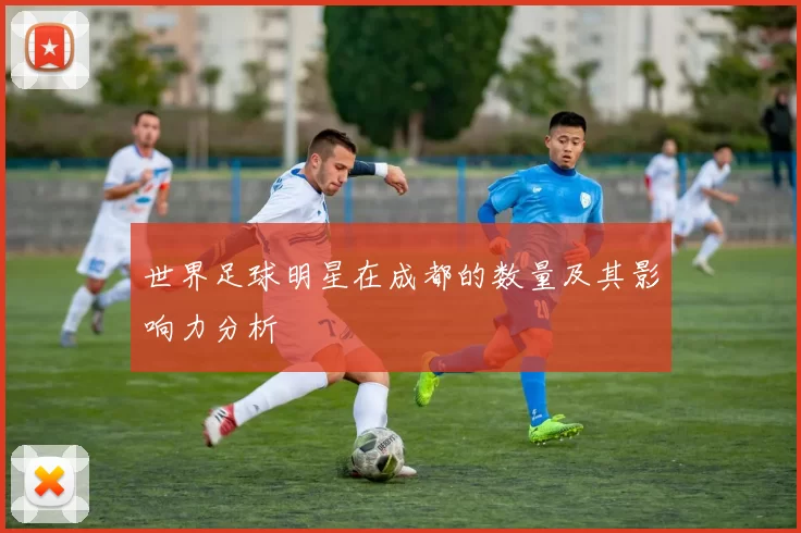 世界足球明星在成都的数量及其影响力分析