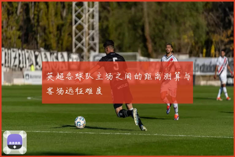 英超各球队主场之间的距离测算与客场远征难度