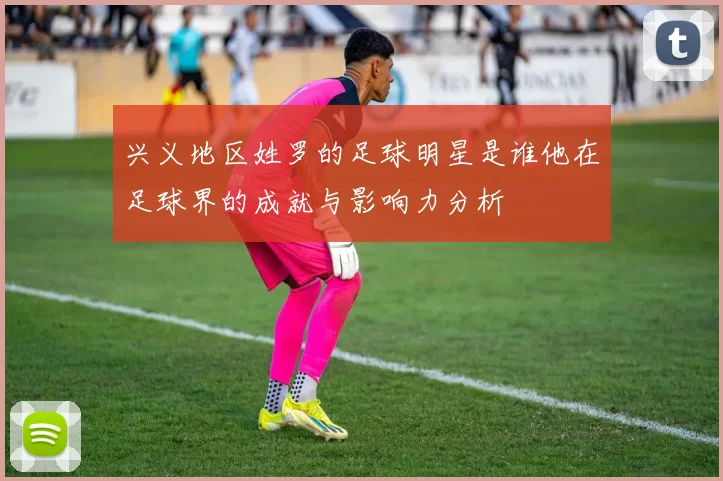 兴义地区姓罗的足球明星是谁他在足球界的成就与影响力分析