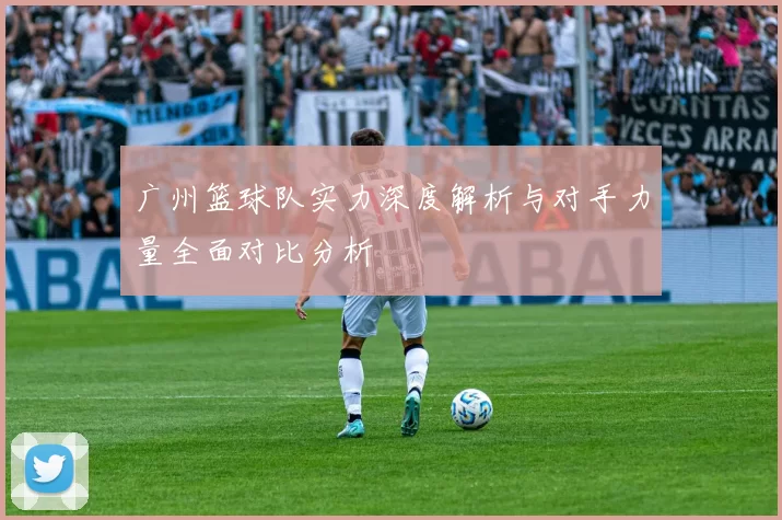 广州篮球队实力深度解析与对手力量全面对比分析