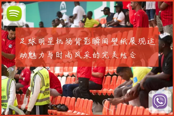 足球明星机场背影瞬间壁纸展现运动魅力与时尚风采的完美结合
