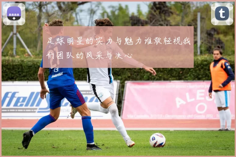 足球明星的实力与魅力谁敢轻视我们团队的风采与决心