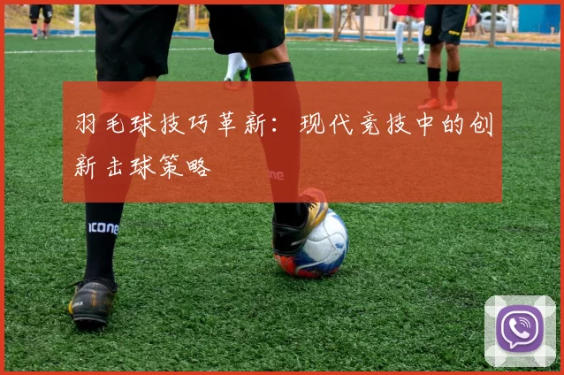 羽毛球技巧革新：现代竞技中的创新击球策略