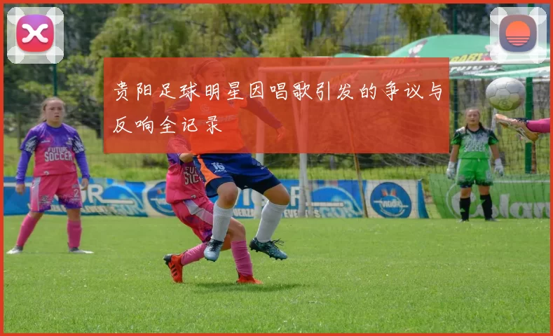 贵阳足球明星因唱歌引发的争议与反响全记录