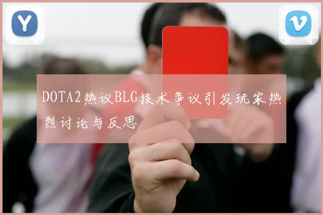 DOTA2热议BLG技术争议引发玩家热烈讨论与反思