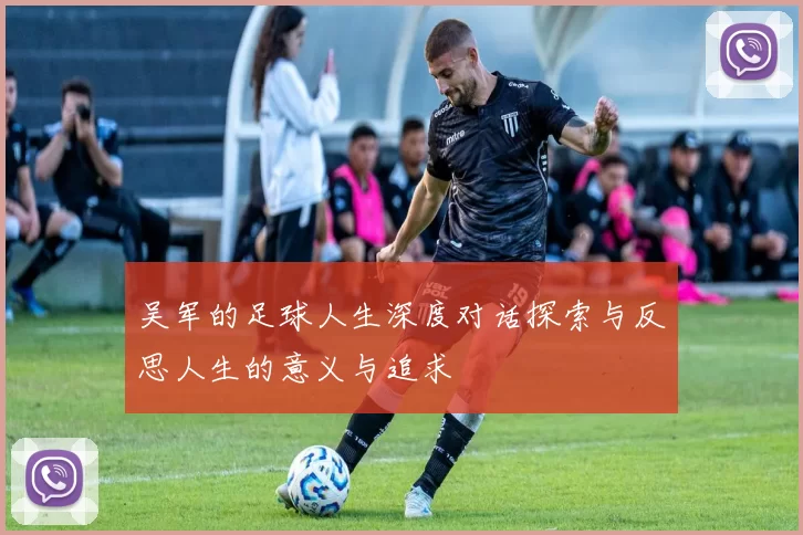 吴军的足球人生深度对话探索与反思人生的意义与追求