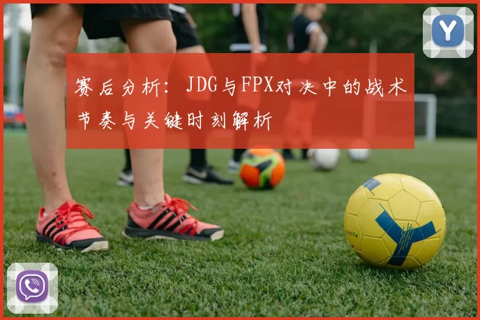 赛后分析：JDG与FPX对决中的战术节奏与关键时刻解析