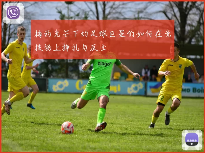 梅西光芒下的足球巨星们如何在竞技场上挣扎与反击