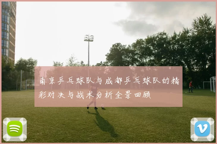 南京乒乓球队与成都乒乓球队的精彩对决与战术分析全景回顾