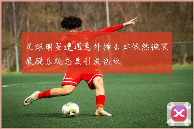 足球明星遭遇意外撞击却依然微笑展现乐观态度引发热议