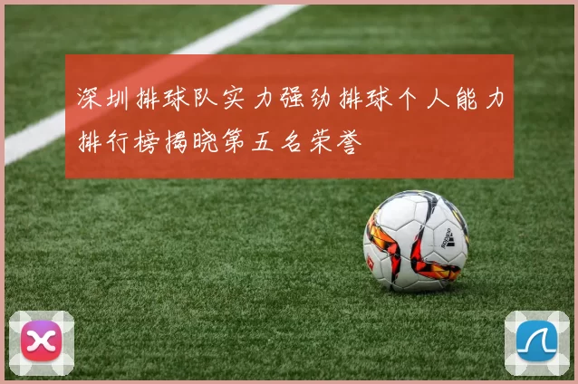 深圳排球队实力强劲排球个人能力排行榜揭晓第五名荣誉