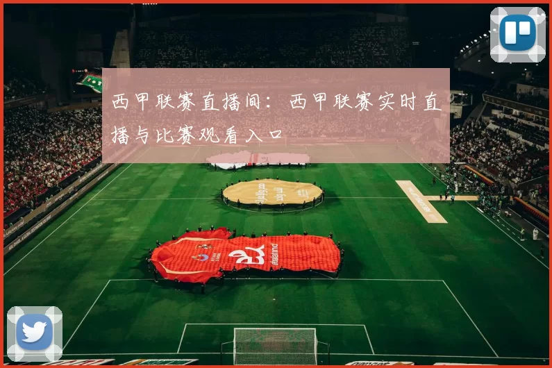 西甲联赛直播间：西甲联赛实时直播与比赛观看入口