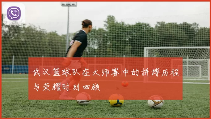 武汉篮球队在大师赛中的拼搏历程与荣耀时刻回顾