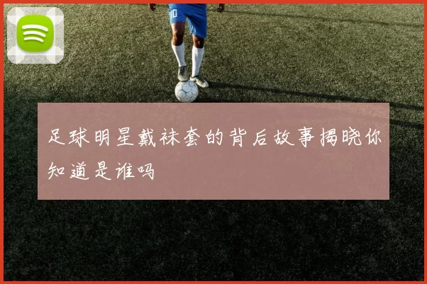 足球明星戴袜套的背后故事揭晓你知道是谁吗