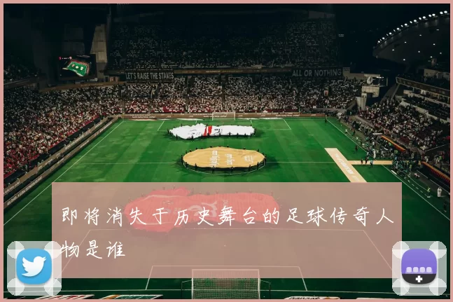 即将消失于历史舞台的足球传奇人物是谁