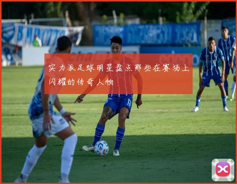 实力派足球明星盘点那些在赛场上闪耀的传奇人物