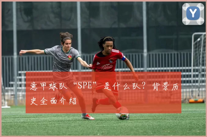 意甲球队“SPE”是什么队？背景历史全面介绍