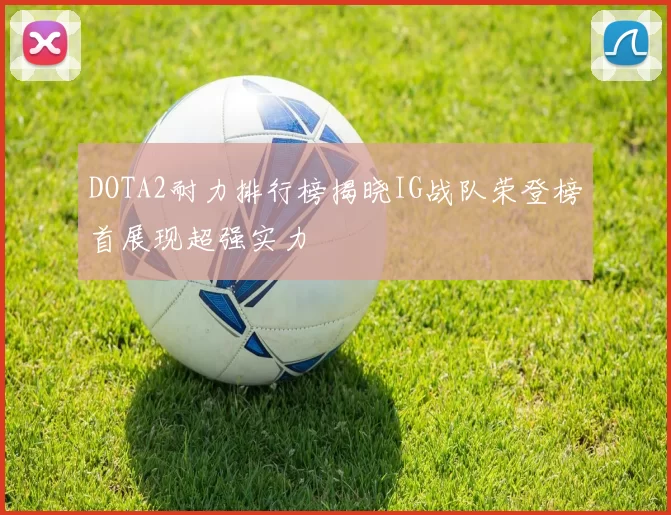 DOTA2耐力排行榜揭晓IG战队荣登榜首展现超强实力