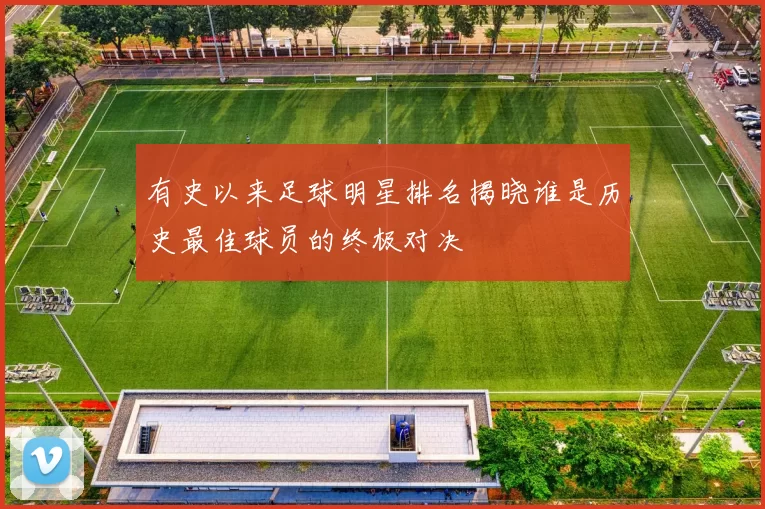 有史以来足球明星排名揭晓谁是历史最佳球员的终极对决