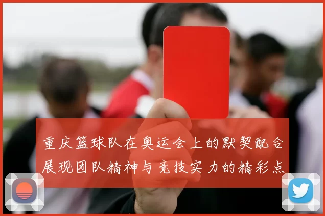重庆篮球队在奥运会上的默契配合展现团队精神与竞技实力的精彩点评