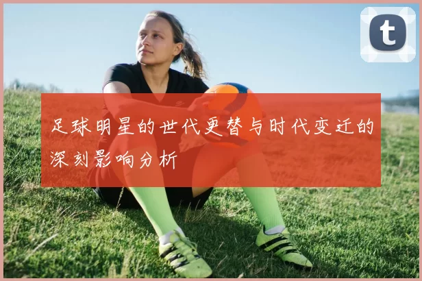 足球明星的世代更替与时代变迁的深刻影响分析