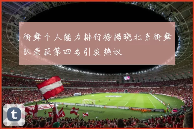 街舞个人能力排行榜揭晓北京街舞队荣获第四名引发热议