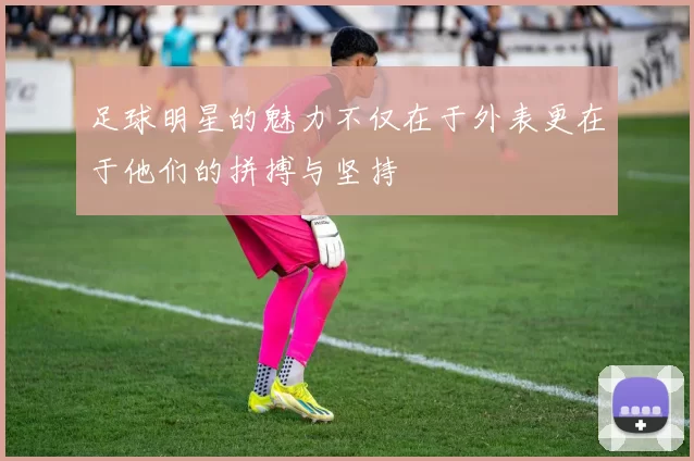 足球明星的魅力不仅在于外表更在于他们的拼搏与坚持