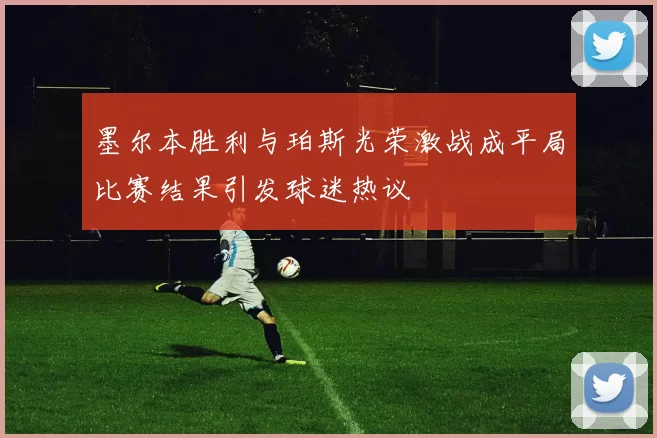 墨尔本胜利与珀斯光荣激战成平局比赛结果引发球迷热议