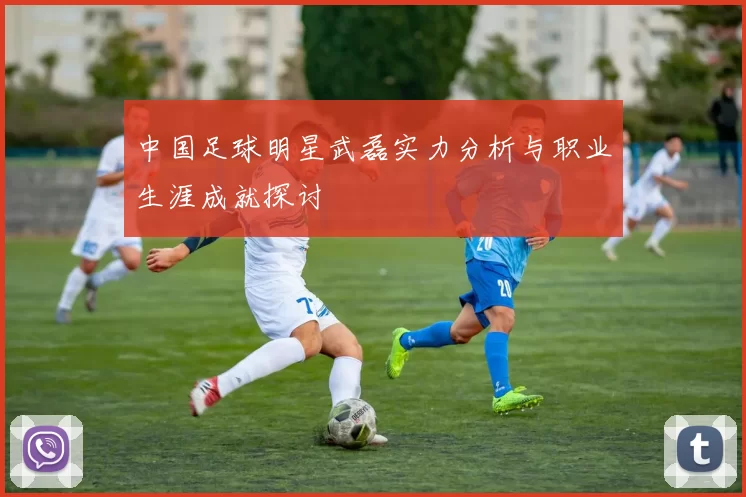 中国足球明星武磊实力分析与职业生涯成就探讨