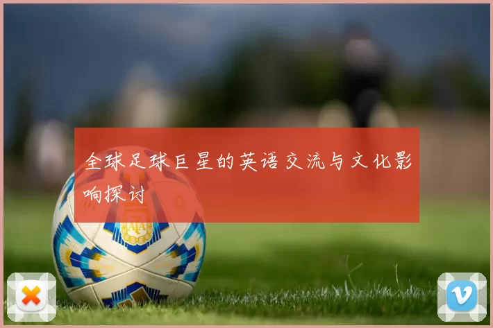 全球足球巨星的英语交流与文化影响探讨