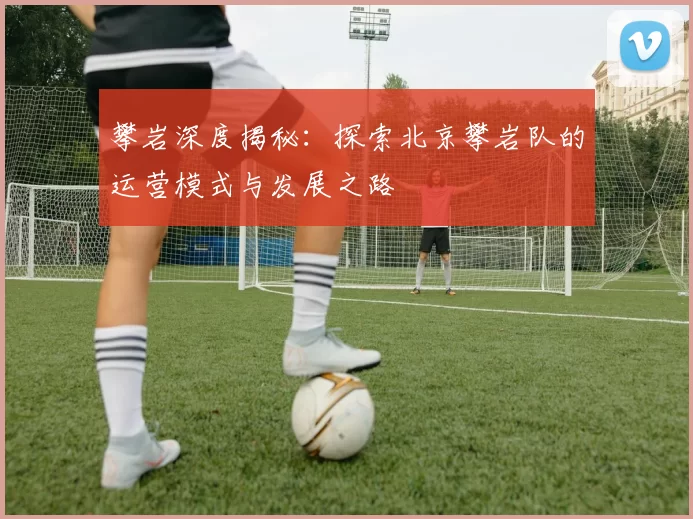 攀岩深度揭秘：探索北京攀岩队的运营模式与发展之路