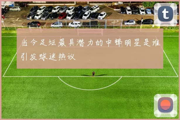 当今足坛最具潜力的中锋明星是谁引发球迷热议