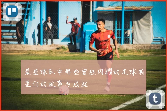 最差球队中那些曾经闪耀的足球明星们的故事与成就