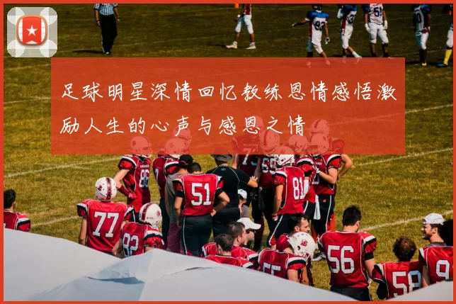 足球明星深情回忆教练恩情感悟激励人生的心声与感恩之情